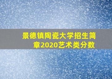 景德镇陶瓷大学招生简章2020艺术类分数