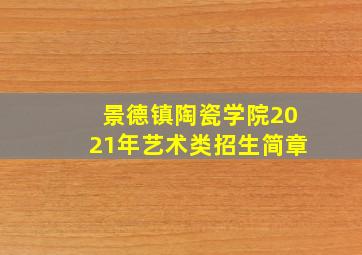 景德镇陶瓷学院2021年艺术类招生简章