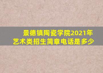 景德镇陶瓷学院2021年艺术类招生简章电话是多少