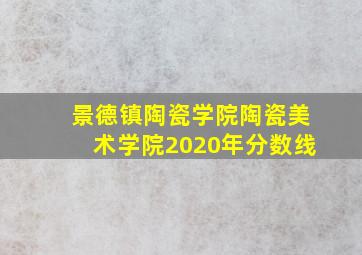 景德镇陶瓷学院陶瓷美术学院2020年分数线