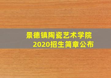 景德镇陶瓷艺术学院2020招生简章公布