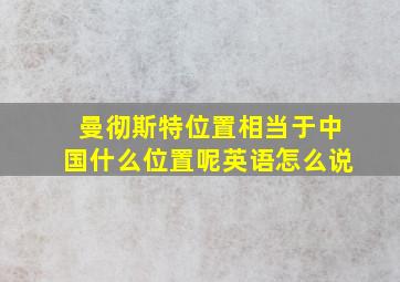 曼彻斯特位置相当于中国什么位置呢英语怎么说