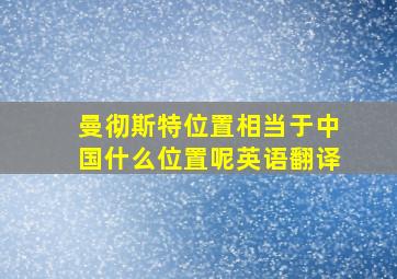 曼彻斯特位置相当于中国什么位置呢英语翻译