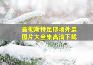 曼彻斯特足球场外景图片大全集高清下载