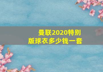 曼联2020特别版球衣多少钱一套