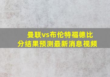 曼联vs布伦特福德比分结果预测最新消息视频