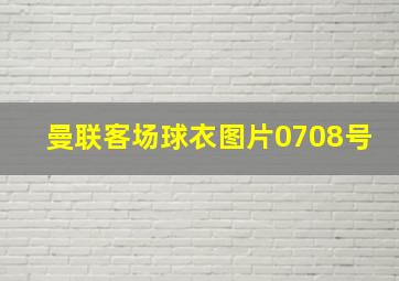 曼联客场球衣图片0708号