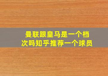 曼联跟皇马是一个档次吗知乎推荐一个球员