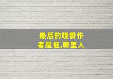 最后的晚餐作者是谁,哪里人