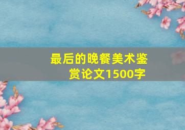 最后的晚餐美术鉴赏论文1500字