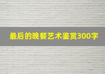 最后的晚餐艺术鉴赏300字