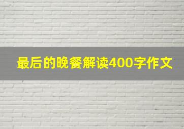 最后的晚餐解读400字作文