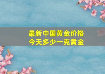 最新中国黄金价格今天多少一克黄金