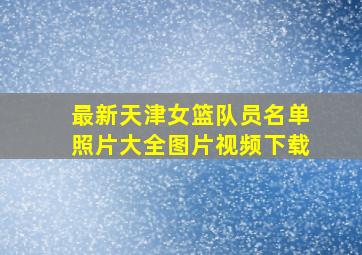 最新天津女篮队员名单照片大全图片视频下载