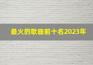 最火的歌曲前十名2023年