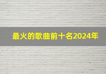 最火的歌曲前十名2024年