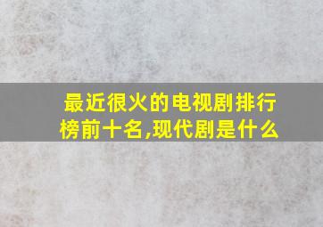 最近很火的电视剧排行榜前十名,现代剧是什么