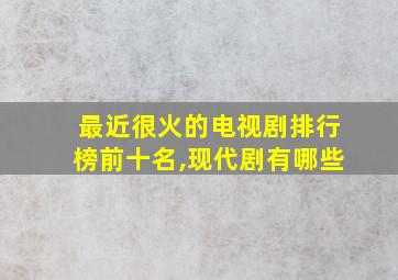 最近很火的电视剧排行榜前十名,现代剧有哪些