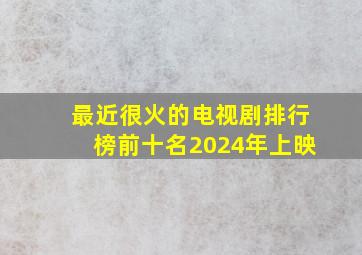 最近很火的电视剧排行榜前十名2024年上映