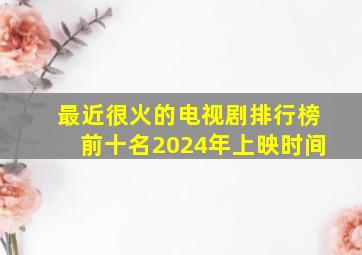 最近很火的电视剧排行榜前十名2024年上映时间