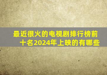 最近很火的电视剧排行榜前十名2024年上映的有哪些