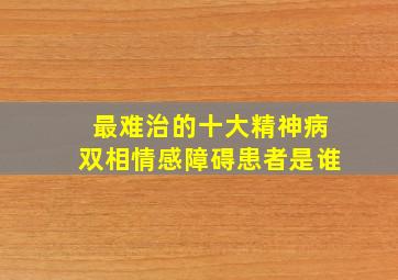 最难治的十大精神病双相情感障碍患者是谁