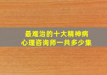 最难治的十大精神病心理咨询师一共多少集