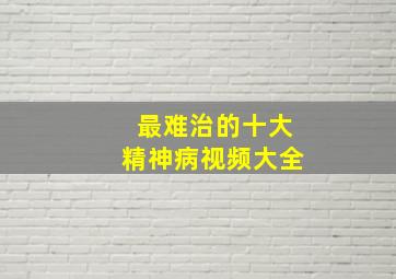 最难治的十大精神病视频大全