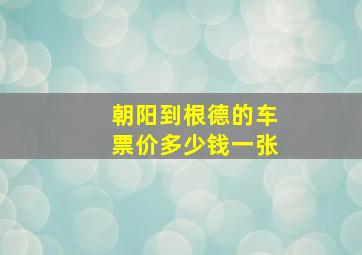 朝阳到根德的车票价多少钱一张