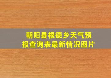 朝阳县根德乡天气预报查询表最新情况图片