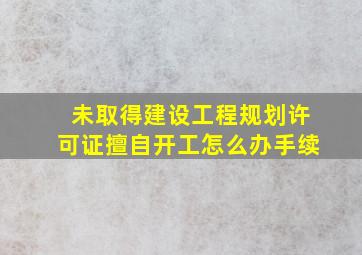 未取得建设工程规划许可证擅自开工怎么办手续