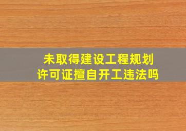 未取得建设工程规划许可证擅自开工违法吗