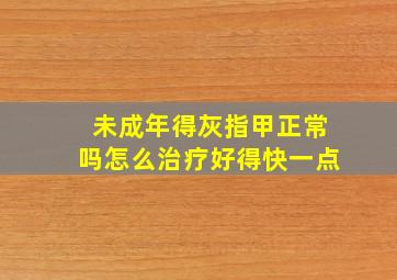 未成年得灰指甲正常吗怎么治疗好得快一点