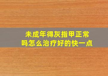 未成年得灰指甲正常吗怎么治疗好的快一点