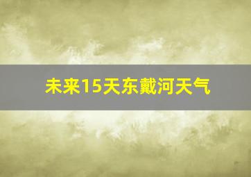 未来15天东戴河天气