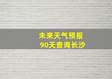 未来天气预报90天查询长沙