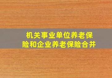 机关事业单位养老保险和企业养老保险合并