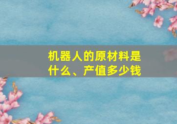 机器人的原材料是什么、产值多少钱