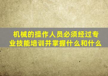 机械的操作人员必须经过专业技能培训并掌握什么和什么