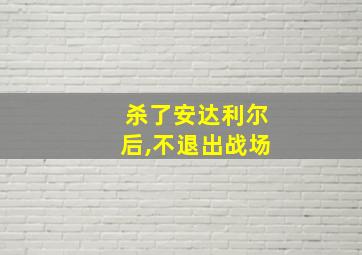 杀了安达利尔后,不退出战场