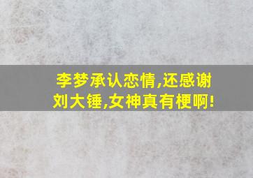 李梦承认恋情,还感谢刘大锤,女神真有梗啊!