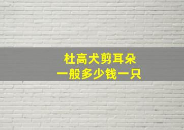 杜高犬剪耳朵一般多少钱一只