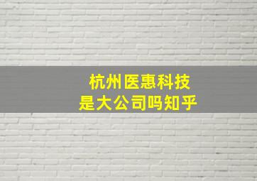 杭州医惠科技是大公司吗知乎