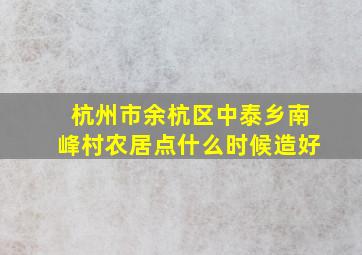 杭州市余杭区中泰乡南峰村农居点什么时候造好