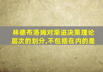 林德布洛姆对渐进决策理论层次的划分,不包括在内的是