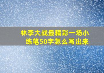 林李大战最精彩一场小练笔50字怎么写出来