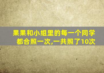 果果和小组里的每一个同学都合照一次,一共照了10次