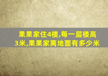 果果家住4楼,每一层楼高3米,果果家离地面有多少米