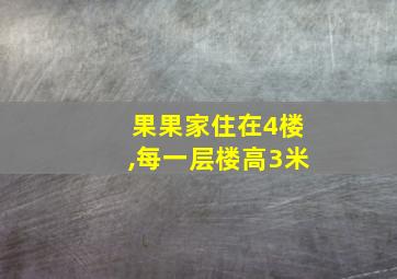 果果家住在4楼,每一层楼高3米