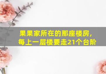 果果家所在的那座楼房,每上一层楼要走21个台阶